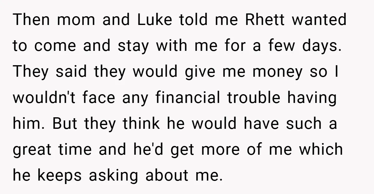 Then mom and Luke told me Rhett wanted to come and stay with me for a few days. They said they would give me money so I wouldn't face any...