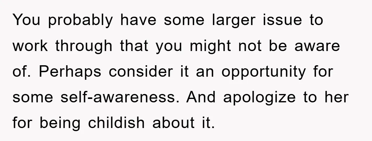 You probably have some larger issue to work through that you might not be aware of. Perhaps consider it an opportunity for some self-awareness. And apologize to her for being...