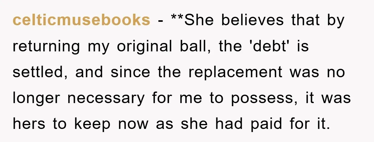 celticmusebooks − **She believes that by returning my original ball, the 'debt' is settled, and since the replacement was no longer necessary for me to possess, it was hers to...