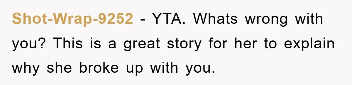 Shot-Wrap-9252 − YTA. Whats wrong with you? This is a great story for her to explain why she broke up with you.