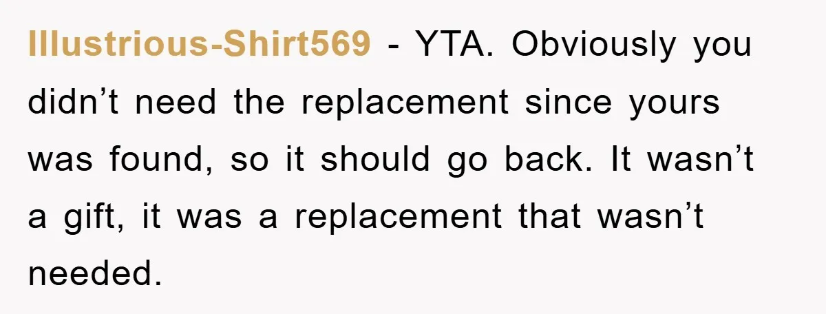 Illustrious-Shirt569 − YTA. Obviously you didn’t need the replacement since yours was found, so it should go back. It wasn’t a gift, it was a replacement that wasn’t needed.
