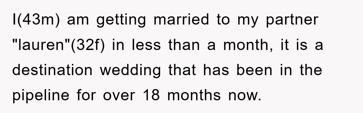 I(43m) am getting married to my partner "lauren"(32f) in less than a month, it is a destination wedding that has been in the pipeline for over 18 months now.