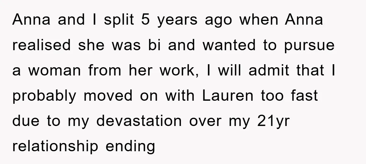 Anna and I split 5 years ago when Anna realised she was bi and wanted to pursue a woman from her work, I will admit that I probably moved on...