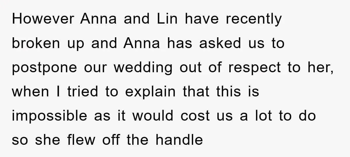 However Anna and Lin have recently broken up and Anna has asked us to postpone our wedding out of respect to her, when I tried to explain that this is...