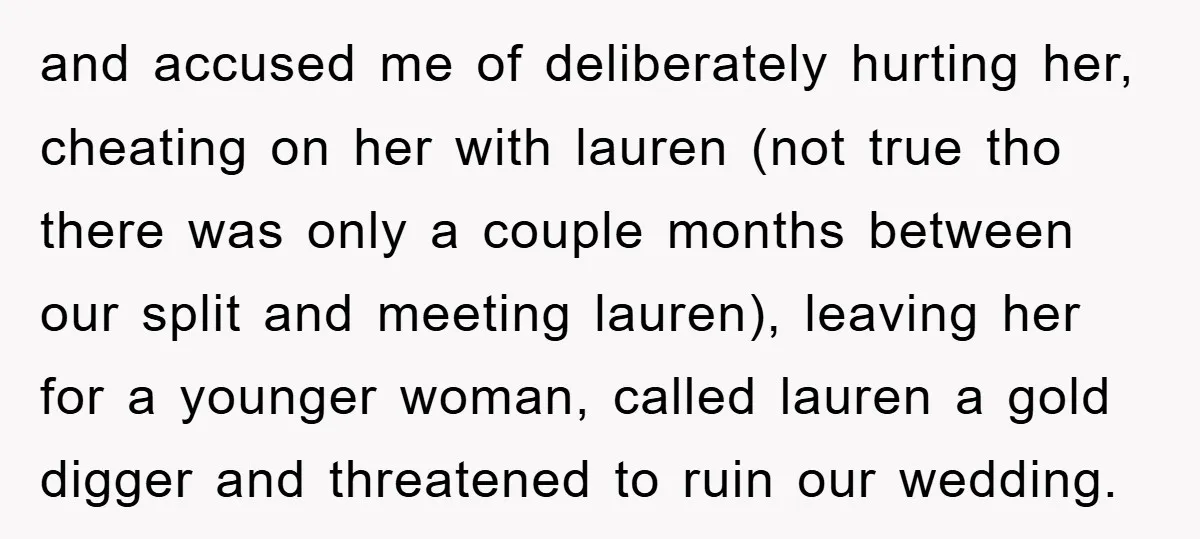 and accused me of deliberately hurting her, cheating on her with lauren (not true tho there was only a couple months between our split and meeting lauren), leaving her for...