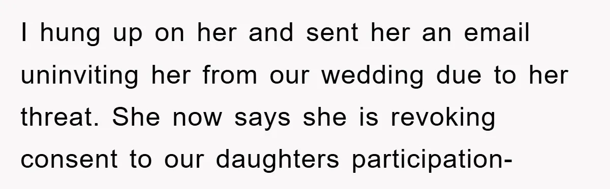 I hung up on her and sent her an email uninviting her from our wedding due to her threat. She now says she is revoking consent to our daughters participation-