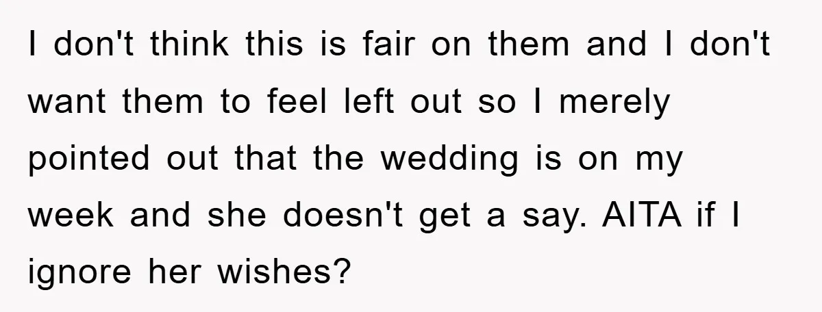I don't think this is fair on them and I don't want them to feel left out so I merely pointed out that the wedding is on my week and...