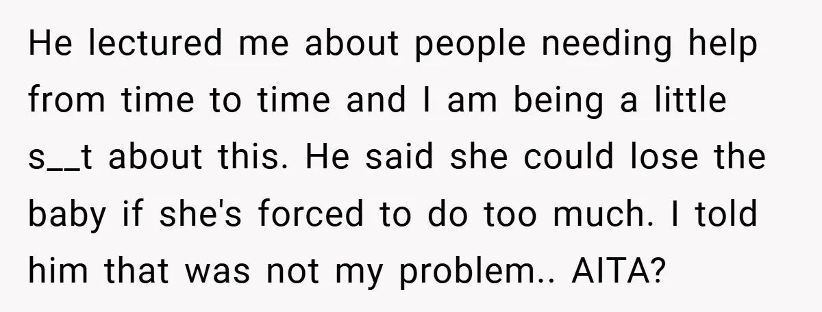 He lectured me about people needing help from time to time and I am being a little s__t about this. He said she could lose the baby if she's forced...