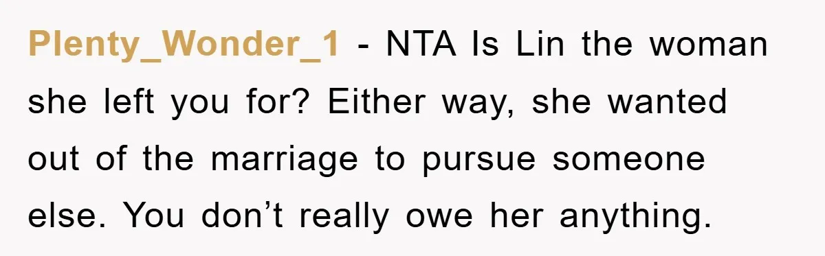 Plenty_Wonder_1 − NTA Is Lin the woman she left you for? Either way, she wanted out of the marriage to pursue someone else. You don’t really owe her anything.