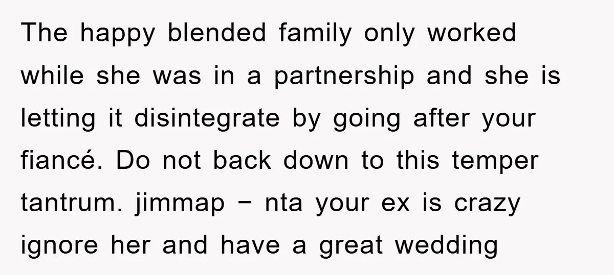 The happy blended family only worked while she was in a partnership and she is letting it disintegrate by going after your fiancé. Do not back down to this temper...