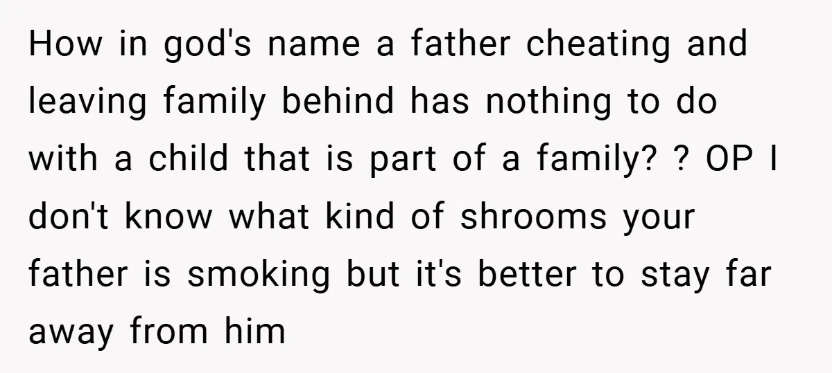 How in god's name a father cheating and leaving family behind has nothing to do with a child that is part of a family? ? OP I don't know what...