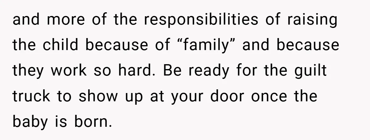 and more of the responsibilities of raising the child because of “family” and because they work so hard. Be ready for the guilt truck to show up at your door...