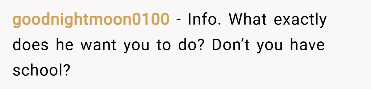 goodnightmoon0100 − Info. What exactly does he want you to do? Don’t you have school?