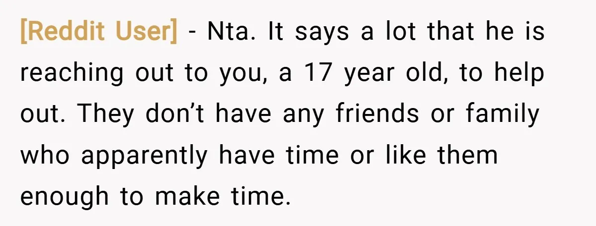 [Reddit User] − Nta. It says a lot that he is reaching out to you, a 17 year old, to help out. They don’t have any friends or family who...
