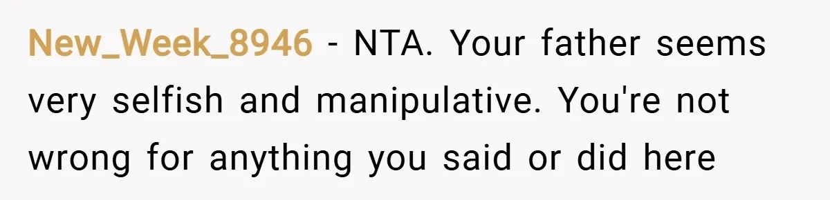 New_Week_8946 − NTA. Your father seems very selfish and manipulative. You're not wrong for anything you said or did here