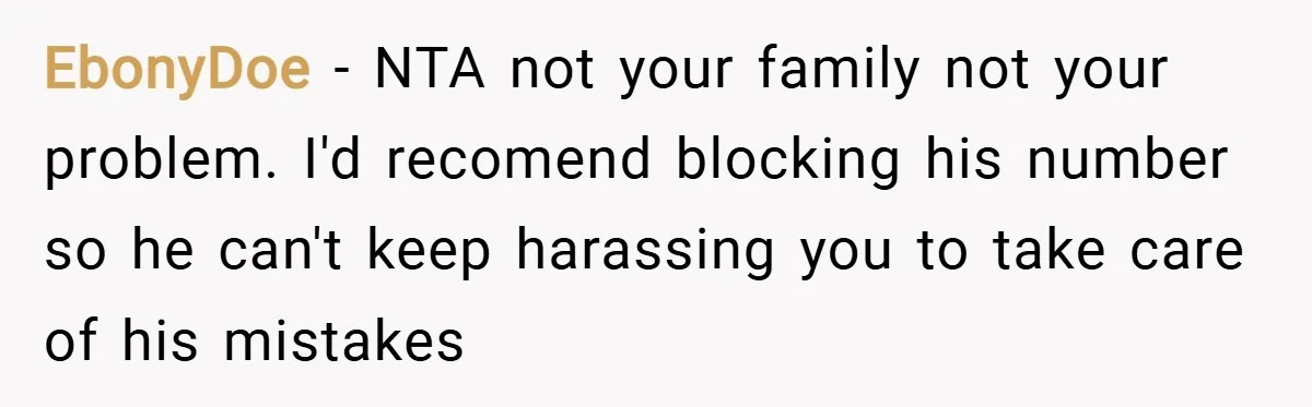 EbonyDoe − NTA not your family not your problem. I'd recomend blocking his number so he can't keep harassing you to take care of his mistakes