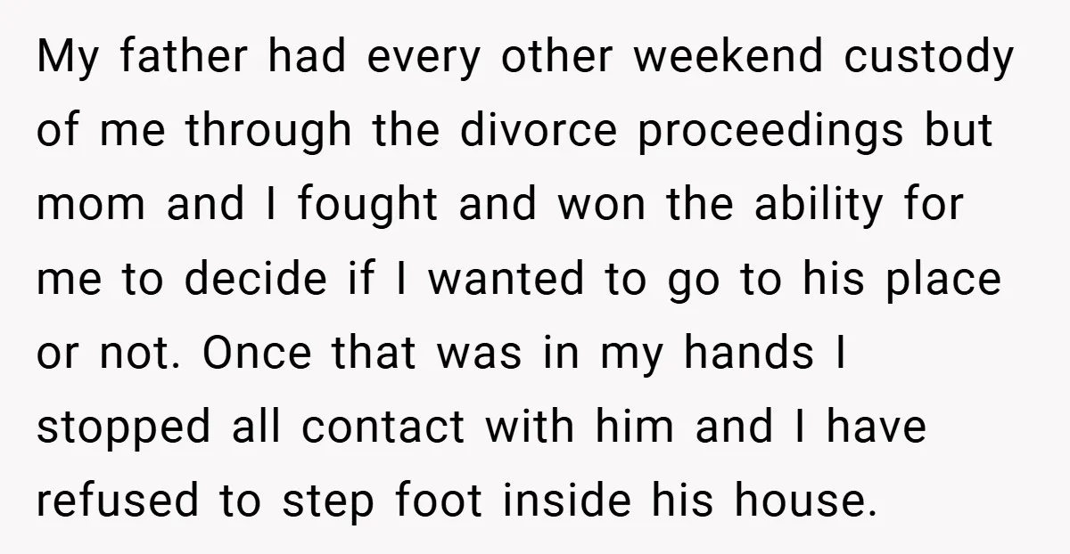My father had every other weekend custody of me through the divorce proceedings but mom and I fought and won the ability for me to decide if I wanted to...