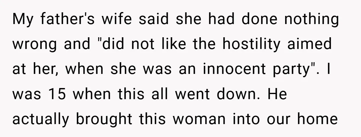 My father's wife said she had done nothing wrong and "did not like the hostility aimed at her, when she was an innocent party". I was 15 when this all...