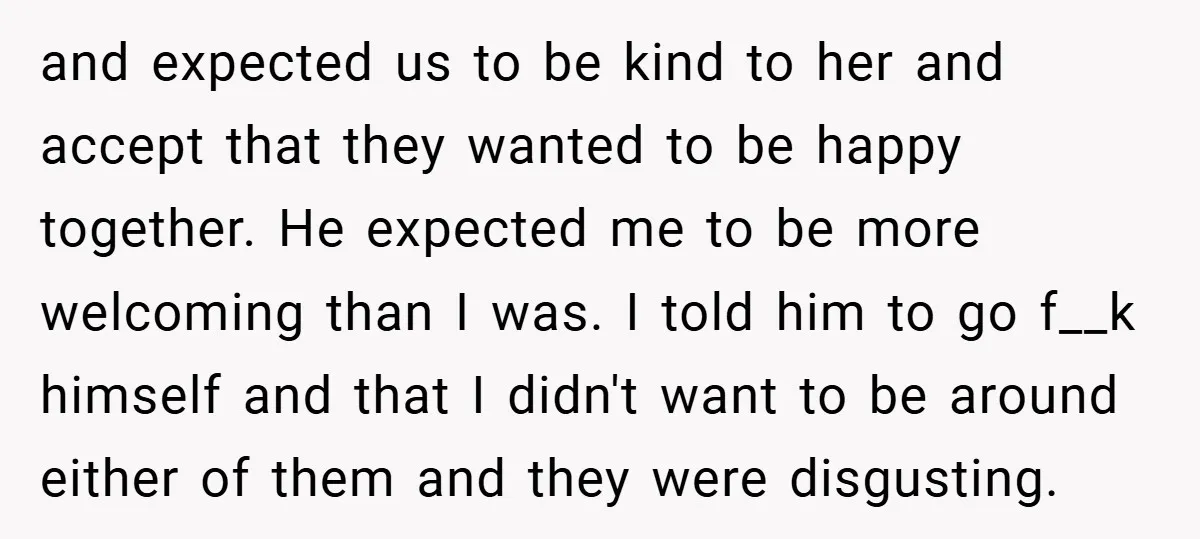 and expected us to be kind to her and accept that they wanted to be happy together. He expected me to be more welcoming than I was. I told him...
