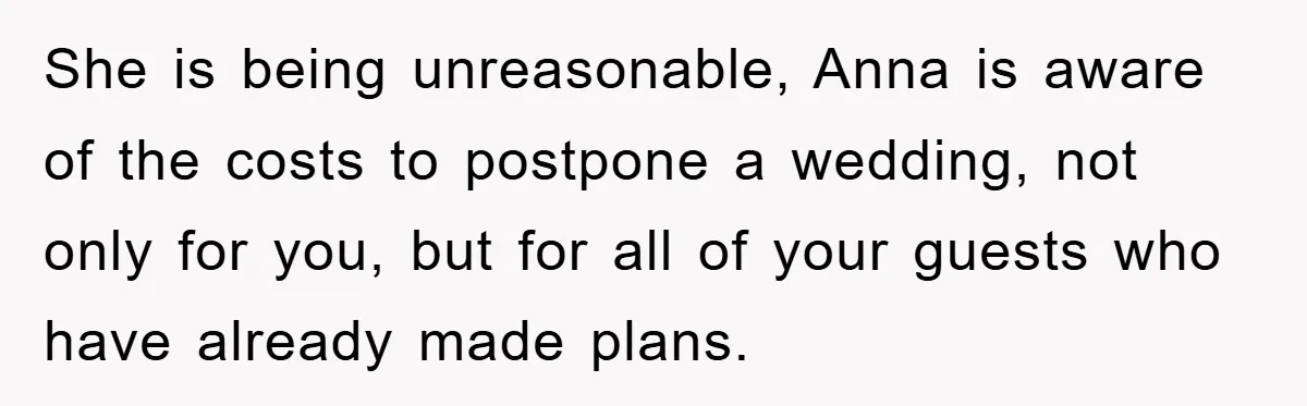 She is being unreasonable, Anna is aware of the costs to postpone a wedding, not only for you, but for all of your guests who have already made plans.
