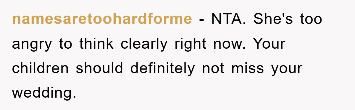 namesaretoohardforme − NTA. She's too angry to think clearly right now. Your children should definitely not miss your wedding.