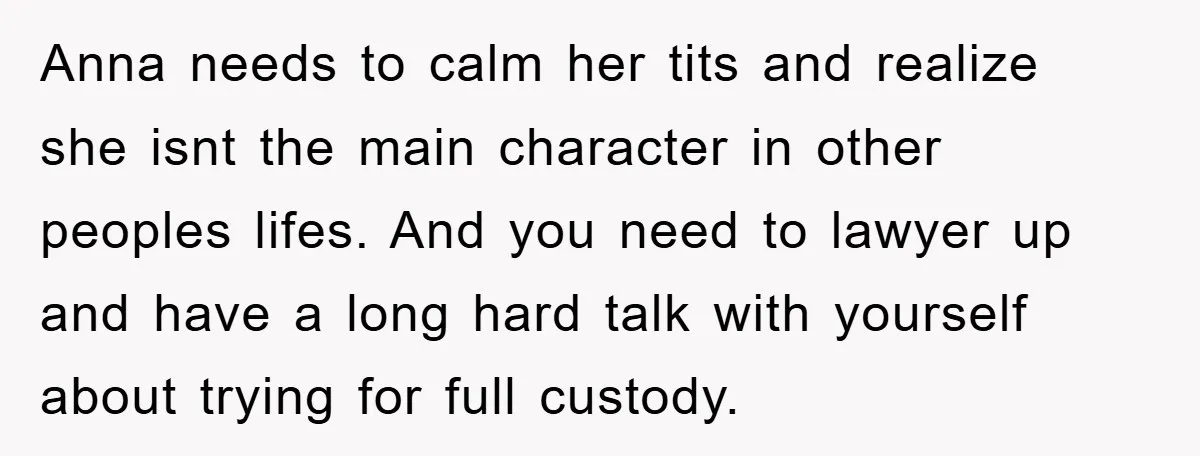 Anna needs to calm her tits and realize she isnt the main character in other peoples lifes. And you need to lawyer up and have a long hard talk with...