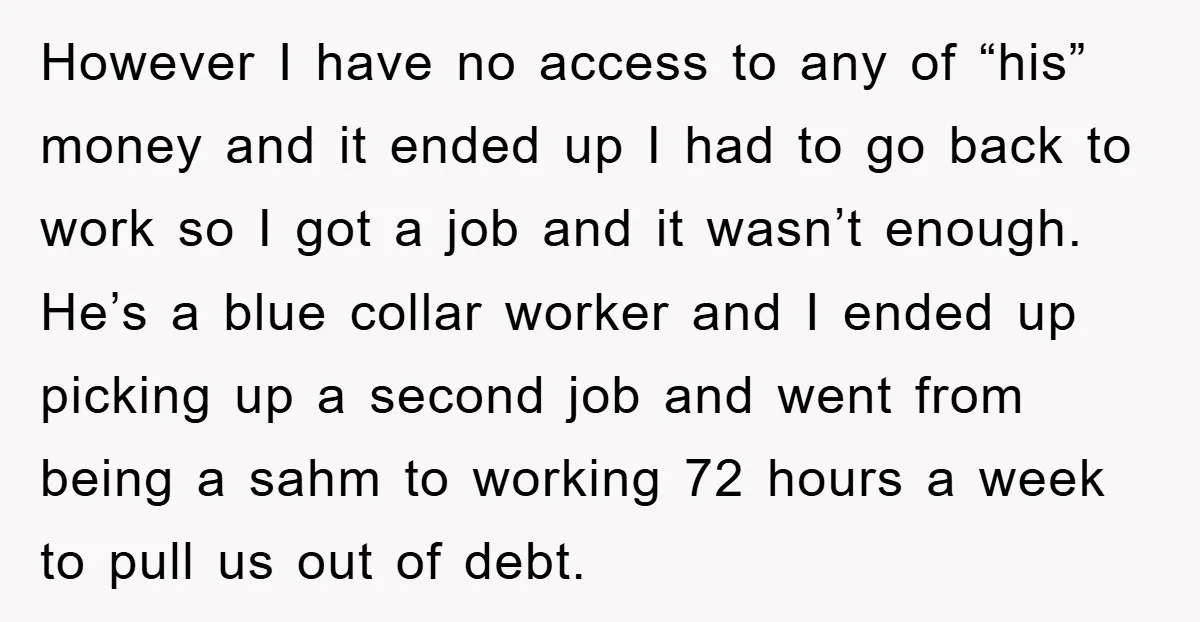However I have no access to any of “his” money and it ended up I had to go back to work so I got a job and it wasn’t enough....