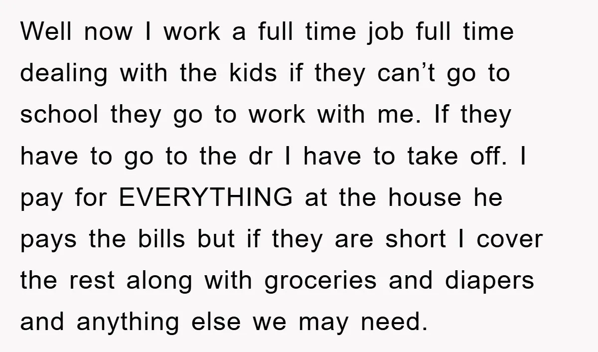 Well now I work a full time job full time dealing with the kids if they can’t go to school they go to work with me. If they have to...