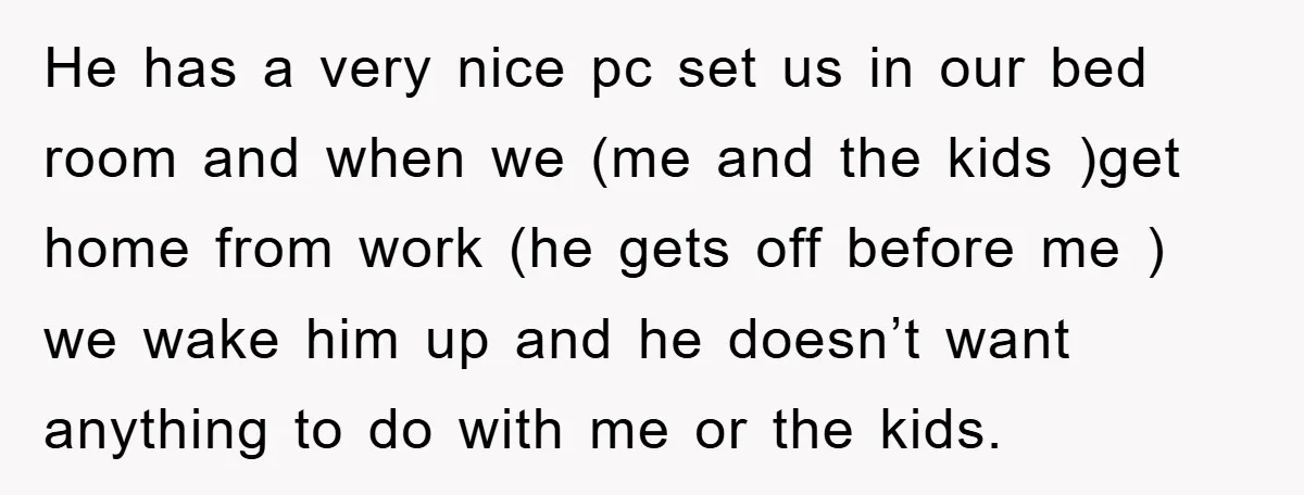 He has a very nice pc set us in our bed room and when we (me and the kids )get home from work (he gets off before me ) we...