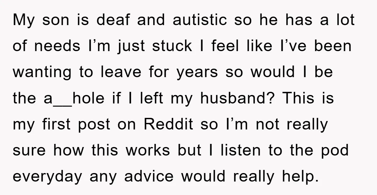 My son is deaf and autistic so he has a lot of needs I’m just stuck I feel like I’ve been wanting to leave for years so would I be...