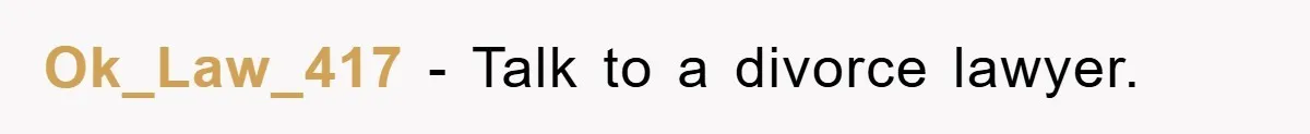 Ok_Law_417 − Talk to a divorce lawyer.