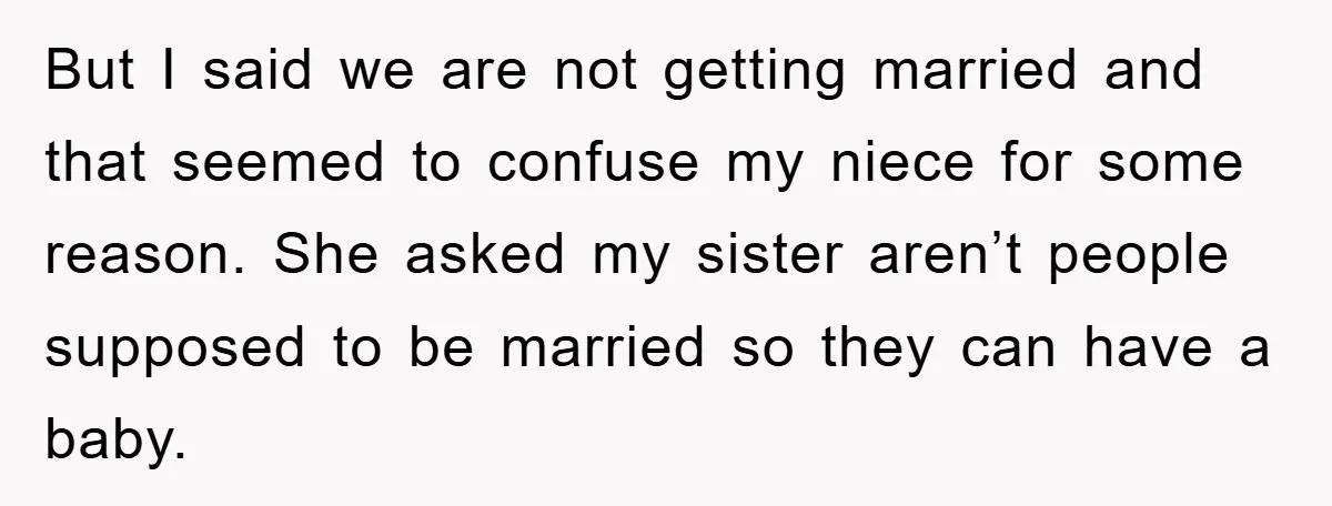 But I said we are not getting married and that seemed to confuse my niece for some reason. She asked my sister aren’t people supposed to be married so they...