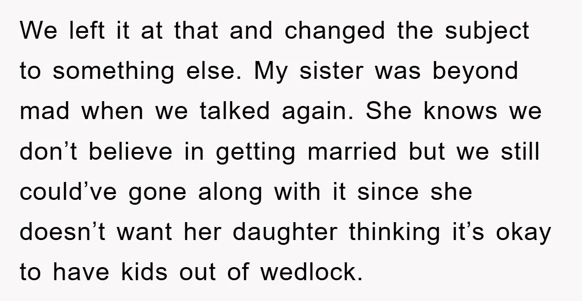 We left it at that and changed the subject to something else. My sister was beyond mad when we talked again. She knows we don’t believe in getting married but...