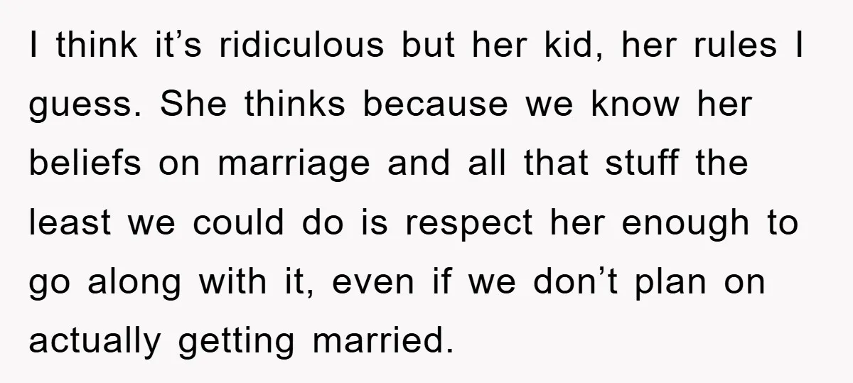 I think it’s ridiculous but her kid, her rules I guess. She thinks because we know her beliefs on marriage and all that stuff the least we could do is...