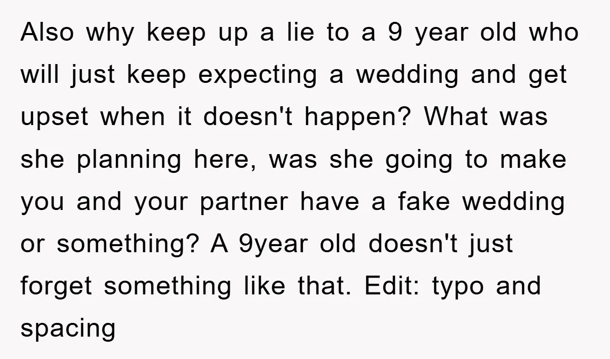 Also why keep up a lie to a 9 year old who will just keep expecting a wedding and get upset when it doesn't happen? What was she planning here,...