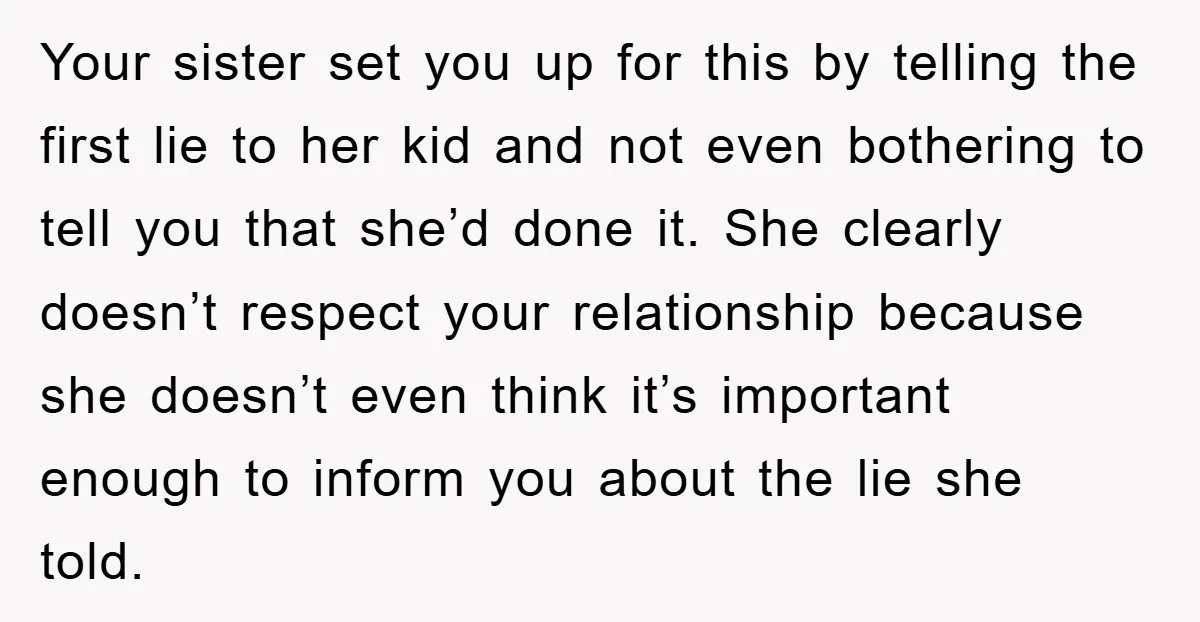 Your sister set you up for this by telling the first lie to her kid and not even bothering to tell you that she’d done it. She clearly doesn’t respect...