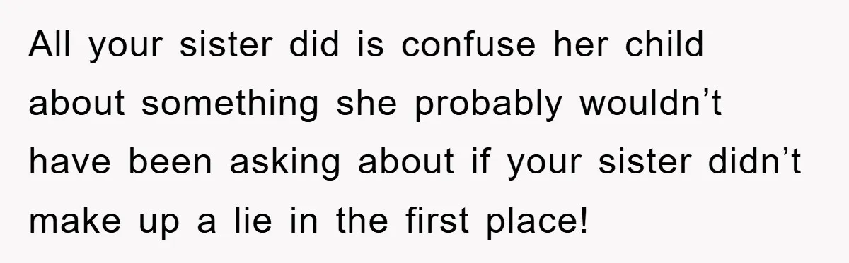 All your sister did is confuse her child about something she probably wouldn’t have been asking about if your sister didn’t make up a lie in the first place!