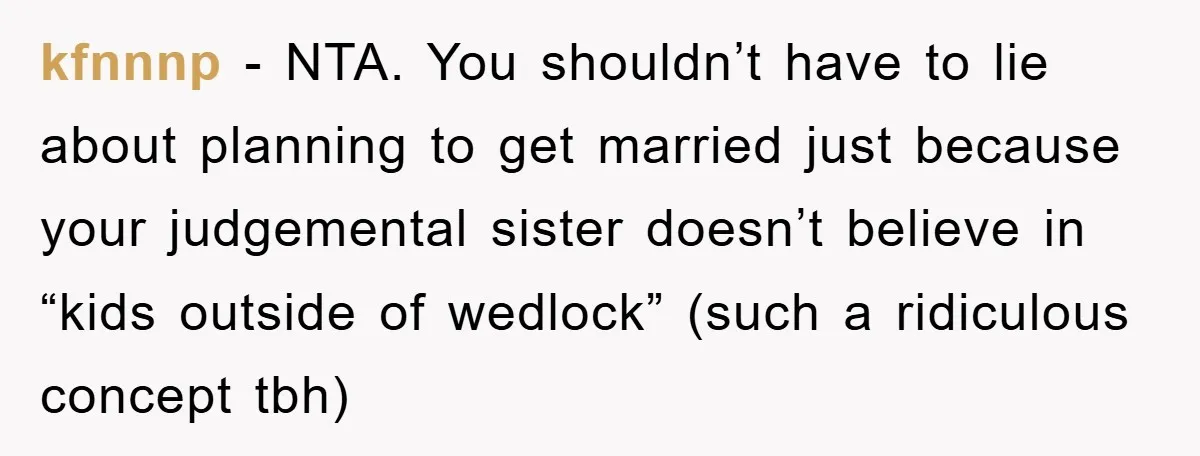 kfnnnp − NTA. You shouldn’t have to lie about planning to get married just because your judgemental sister doesn’t believe in “kids outside of wedlock” (such a ridiculous concept tbh)