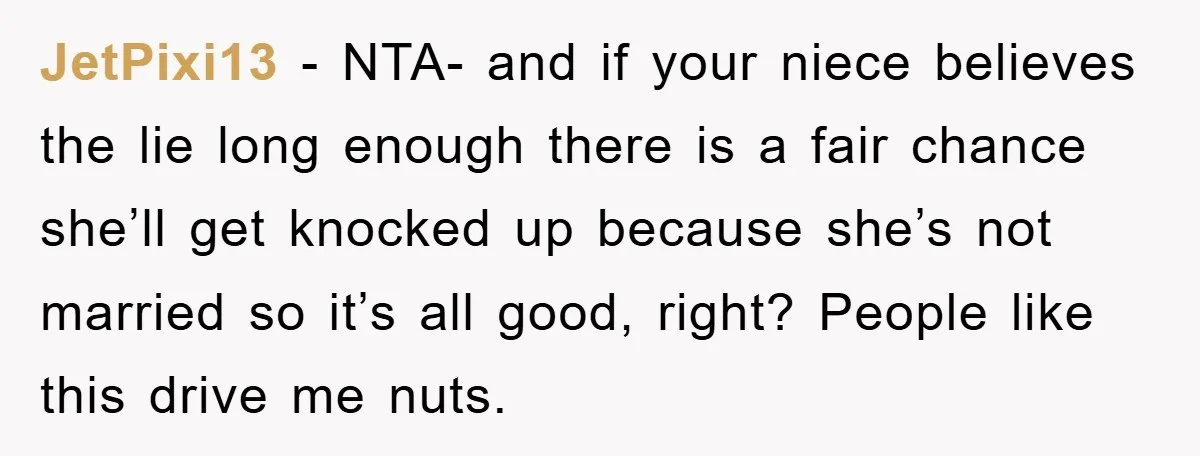 JetPixi13 − NTA- and if your niece believes the lie long enough there is a fair chance she’ll get knocked up because she’s not married so it’s all good, right?...