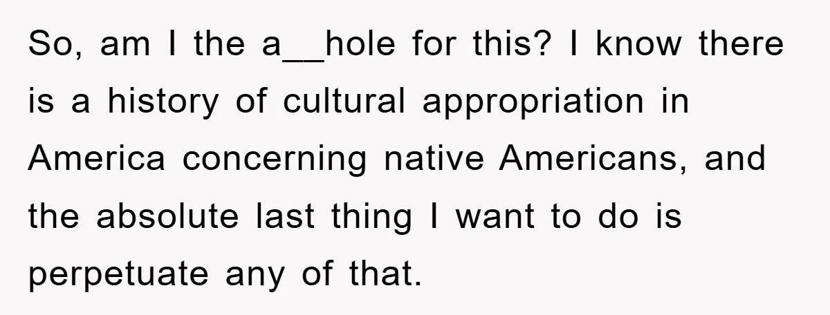So, am I the a__hole for this? I know there is a history of cultural appropriation in America concerning native Americans, and the absolute last thing I want to do...