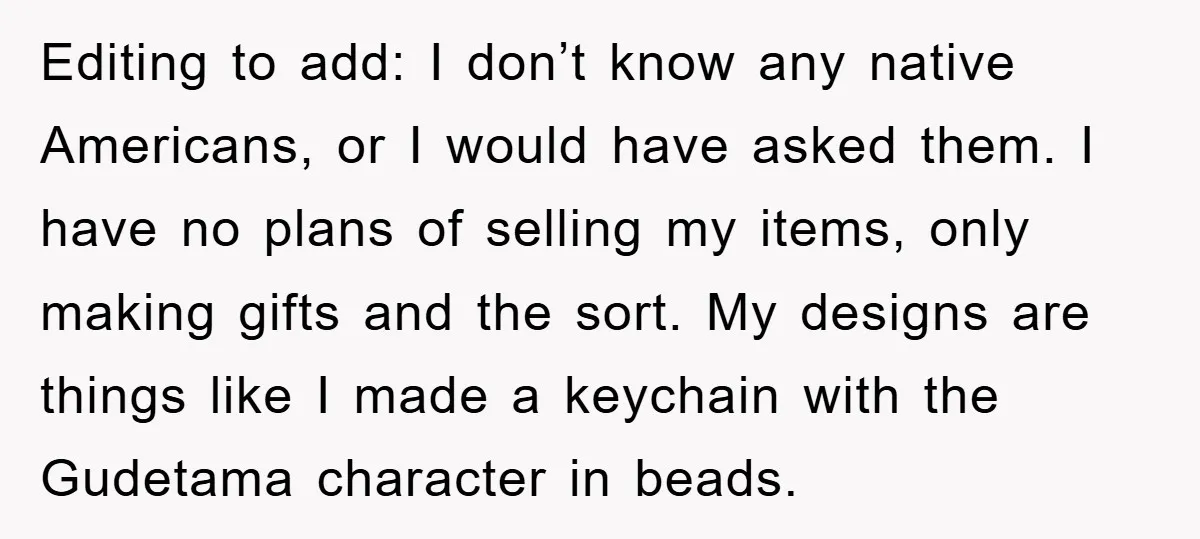 Editing to add: I don’t know any native Americans, or I would have asked them. I have no plans of selling my items, only making gifts and the sort. My...