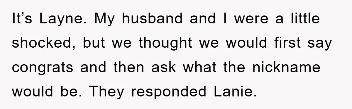 It’s Layne. My husband and I were a little shocked, but we thought we would first say congrats and then ask what the nickname would be. They responded Lanie.