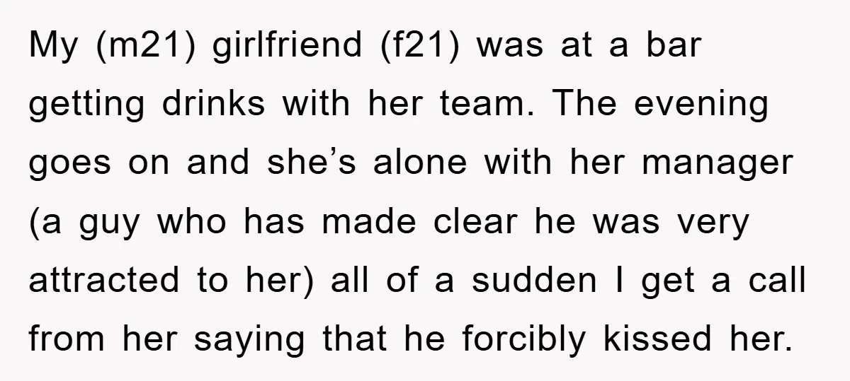 My (m21) girlfriend (f21) was at a bar getting drinks with her team. The evening goes on and she’s alone with her manager (a guy who has made clear he...