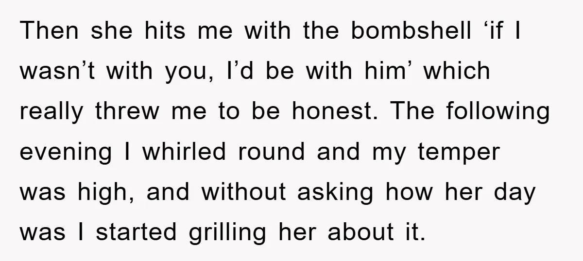 Then she hits me with the bombshell ‘if I wasn’t with you, I’d be with him’ which really threw me to be honest. The following evening I whirled round and...