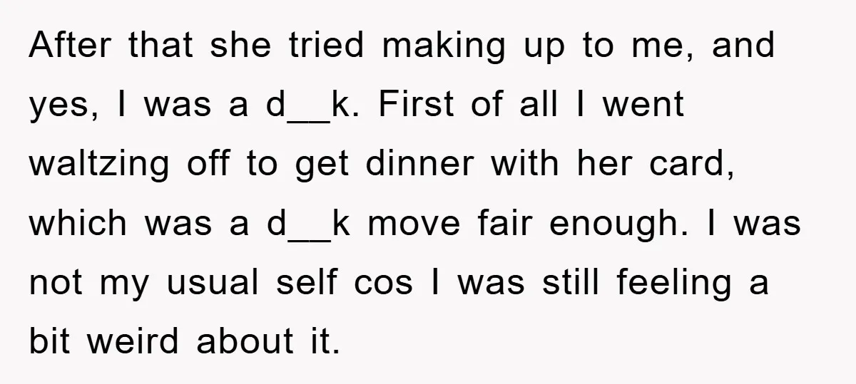 After that she tried making up to me, and yes, I was a d__k. First of all I went waltzing off to get dinner with her card, which was a...