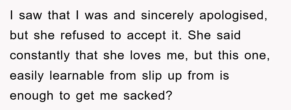 I saw that I was and sincerely apologised, but she refused to accept it. She said constantly that she loves me, but this one, easily learnable from slip up from...