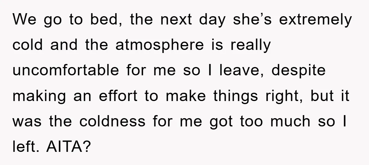 We go to bed, the next day she’s extremely cold and the atmosphere is really uncomfortable for me so I leave, despite making an effort to make things right, but...