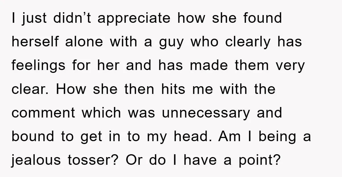 I just didn’t appreciate how she found herself alone with a guy who clearly has feelings for her and has made them very clear. How she then hits me with...