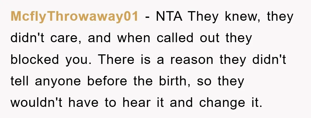 McflyThrowaway01 − NTA They knew, they didn't care, and when called out they blocked you. There is a reason they didn't tell anyone before the birth, so they wouldn't have...