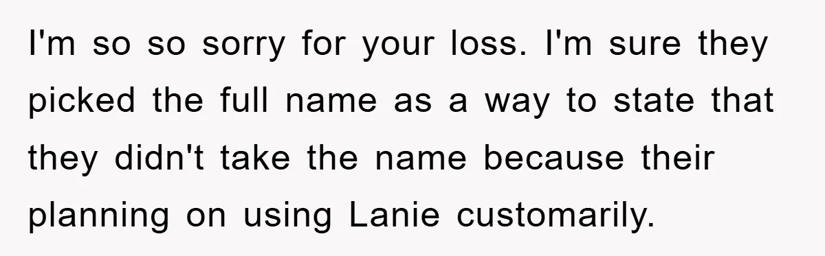 I'm so so sorry for your loss. I'm sure they picked the full name as a way to state that they didn't take the name because their planning on using...